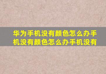 华为手机没有颜色怎么办手机没有颜色怎么办手机没有