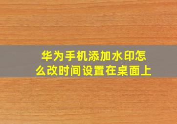 华为手机添加水印怎么改时间设置在桌面上