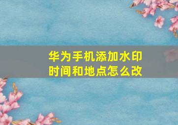 华为手机添加水印时间和地点怎么改