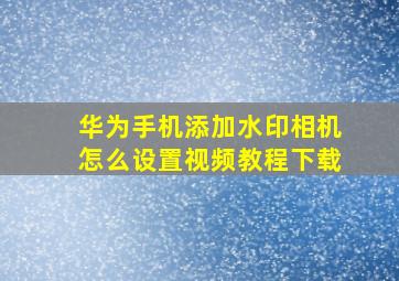 华为手机添加水印相机怎么设置视频教程下载