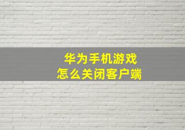 华为手机游戏怎么关闭客户端