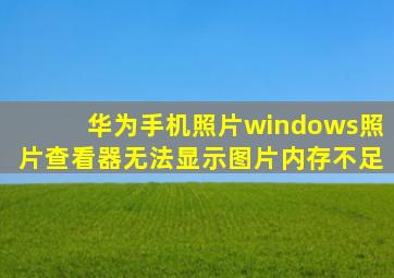 华为手机照片windows照片查看器无法显示图片内存不足