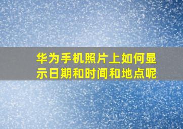 华为手机照片上如何显示日期和时间和地点呢