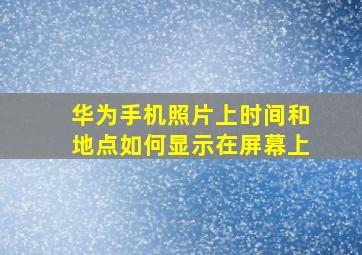 华为手机照片上时间和地点如何显示在屏幕上