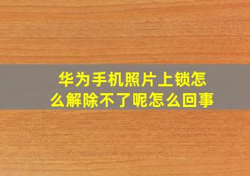 华为手机照片上锁怎么解除不了呢怎么回事