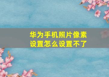 华为手机照片像素设置怎么设置不了