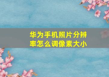 华为手机照片分辨率怎么调像素大小