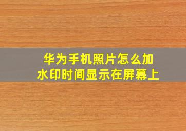 华为手机照片怎么加水印时间显示在屏幕上