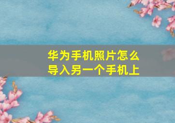 华为手机照片怎么导入另一个手机上