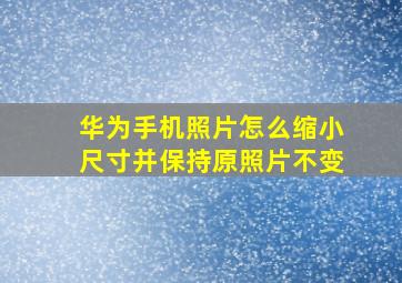 华为手机照片怎么缩小尺寸并保持原照片不变