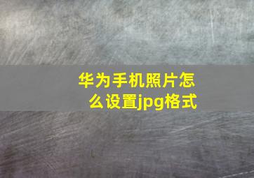 华为手机照片怎么设置jpg格式