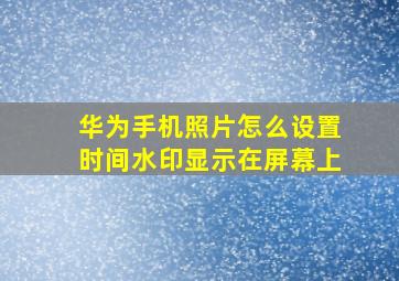 华为手机照片怎么设置时间水印显示在屏幕上