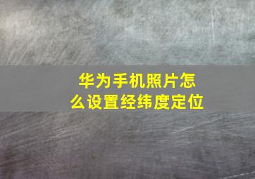 华为手机照片怎么设置经纬度定位