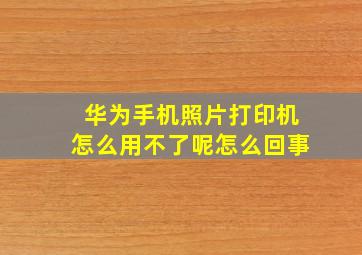 华为手机照片打印机怎么用不了呢怎么回事