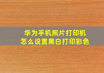 华为手机照片打印机怎么设置黑白打印彩色