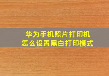 华为手机照片打印机怎么设置黑白打印模式