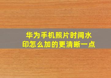 华为手机照片时间水印怎么加的更清晰一点