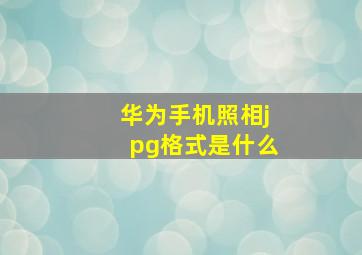 华为手机照相jpg格式是什么