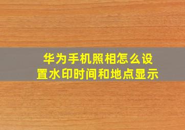 华为手机照相怎么设置水印时间和地点显示