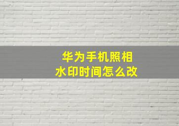 华为手机照相水印时间怎么改