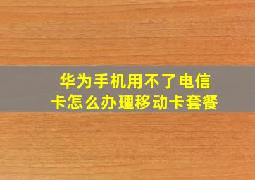 华为手机用不了电信卡怎么办理移动卡套餐