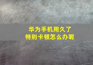 华为手机用久了特别卡顿怎么办呢