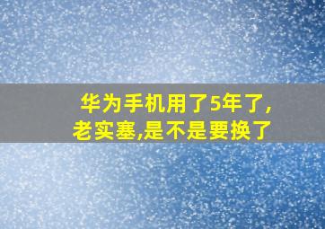 华为手机用了5年了,老实塞,是不是要换了