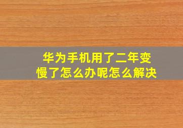 华为手机用了二年变慢了怎么办呢怎么解决