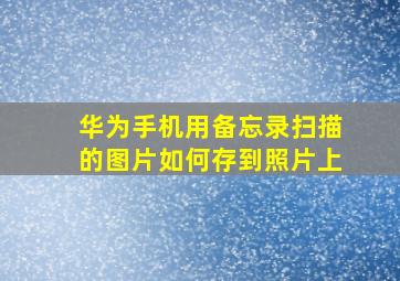 华为手机用备忘录扫描的图片如何存到照片上