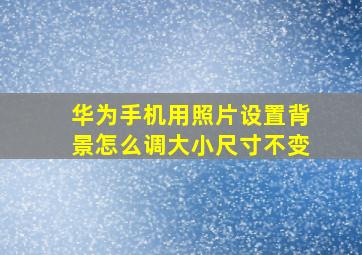 华为手机用照片设置背景怎么调大小尺寸不变