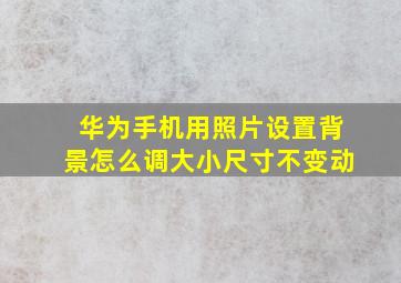 华为手机用照片设置背景怎么调大小尺寸不变动