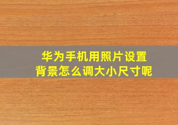 华为手机用照片设置背景怎么调大小尺寸呢