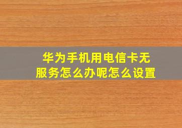 华为手机用电信卡无服务怎么办呢怎么设置