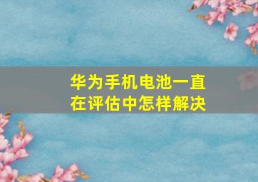 华为手机电池一直在评估中怎样解决