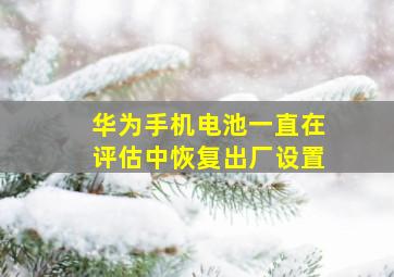 华为手机电池一直在评估中恢复出厂设置