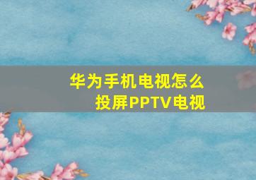 华为手机电视怎么投屏PPTV电视