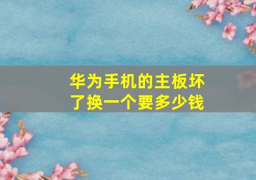 华为手机的主板坏了换一个要多少钱