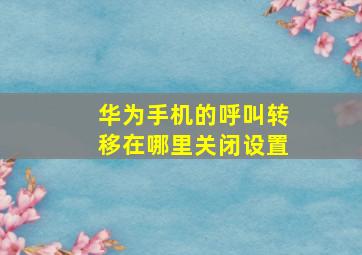 华为手机的呼叫转移在哪里关闭设置