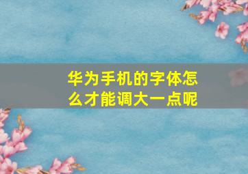 华为手机的字体怎么才能调大一点呢