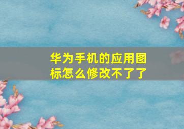 华为手机的应用图标怎么修改不了了