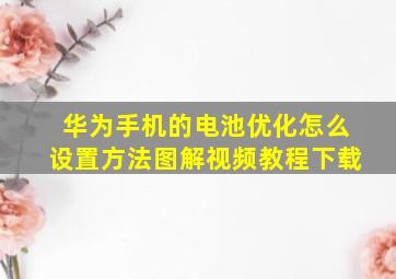 华为手机的电池优化怎么设置方法图解视频教程下载