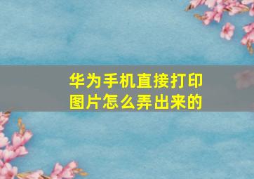 华为手机直接打印图片怎么弄出来的