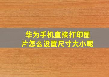 华为手机直接打印图片怎么设置尺寸大小呢