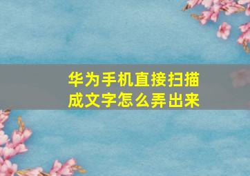 华为手机直接扫描成文字怎么弄出来