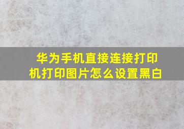 华为手机直接连接打印机打印图片怎么设置黑白