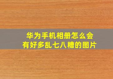 华为手机相册怎么会有好多乱七八糟的图片