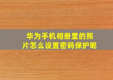 华为手机相册里的照片怎么设置密码保护呢