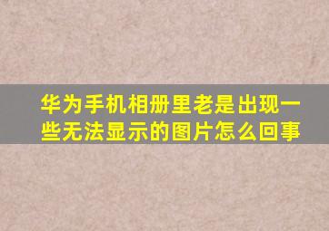 华为手机相册里老是出现一些无法显示的图片怎么回事