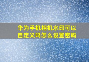 华为手机相机水印可以自定义吗怎么设置密码