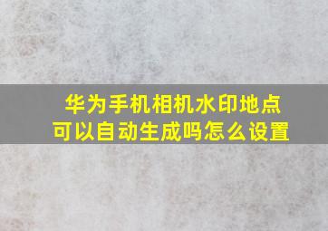 华为手机相机水印地点可以自动生成吗怎么设置